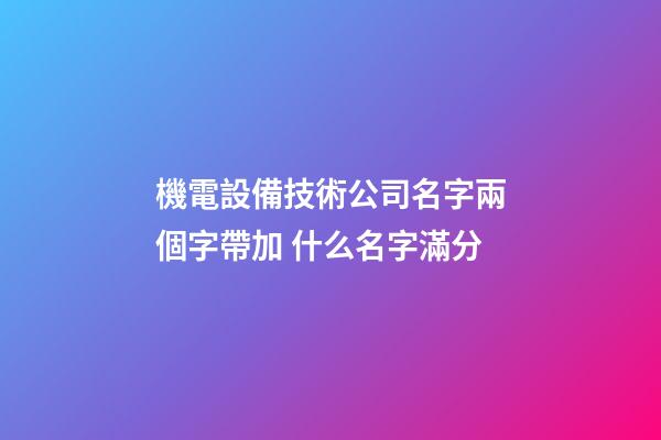機電設備技術公司名字兩個字帶加 什么名字滿分-第1張-公司起名-玄機派